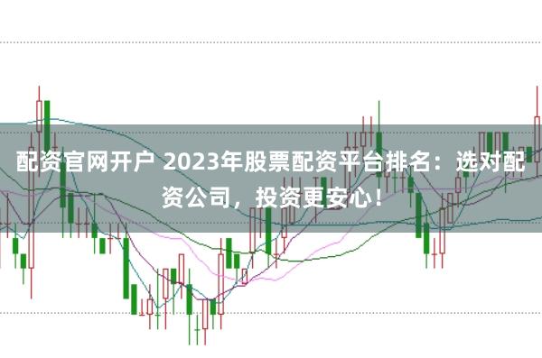 配资官网开户 2023年股票配资平台排名：选对配资公司，投资更安心！