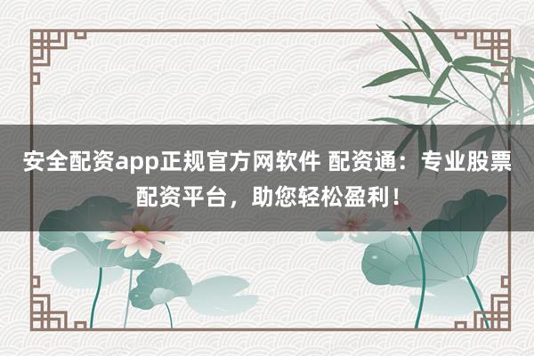 安全配资app正规官方网软件 配资通:专业股票配资平台,助您轻松盈利!