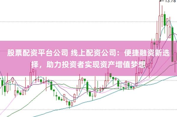 股票配资平台公司 线上配资公司：便捷融资新选择，助力投资者实现资产增值梦想