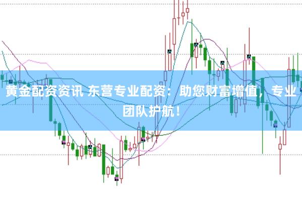 黄金配资资讯 东营专业配资：助您财富增值，专业团队护航！