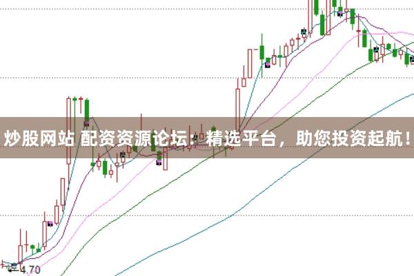 炒股网站 配资资源论坛：精选平台，助您投资起航！