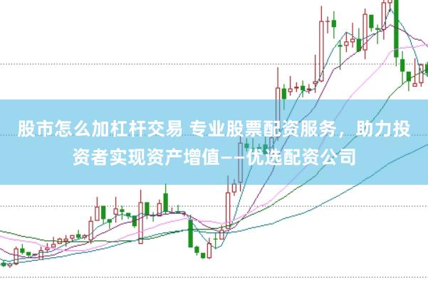 股市怎么加杠杆交易 专业股票配资服务，助力投资者实现资产增值——优选配资公司