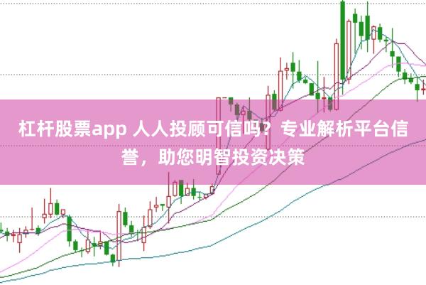 杠杆股票app 人人投顾可信吗？专业解析平台信誉，助您明智投资决策