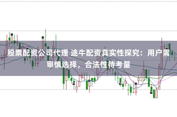 股票配资公司代理 途牛配资真实性探究：用户需审慎选择，合法性待考量