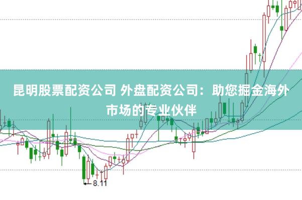 昆明股票配资公司 外盘配资公司：助您掘金海外市场的专业伙伴