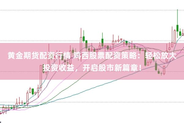 黄金期货配资行情 鸡西股票配资策略：轻松放大投资收益，开启股市新篇章！