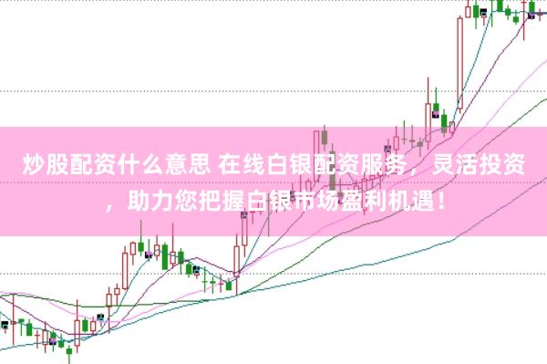 炒股配资什么意思 在线白银配资服务，灵活投资，助力您把握白银市场盈利机遇！