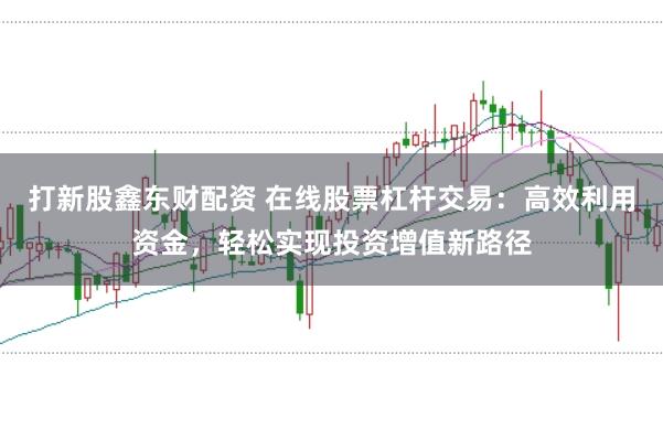 打新股鑫东财配资 在线股票杠杆交易：高效利用资金，轻松实现投资增值新路径