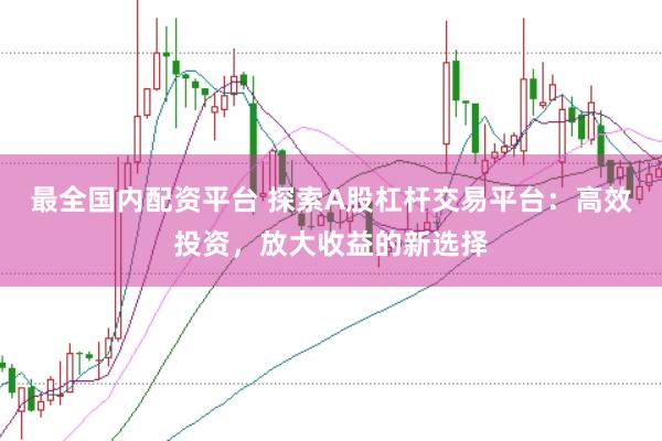 最全国内配资平台 探索A股杠杆交易平台：高效投资，放大收益的新选择
