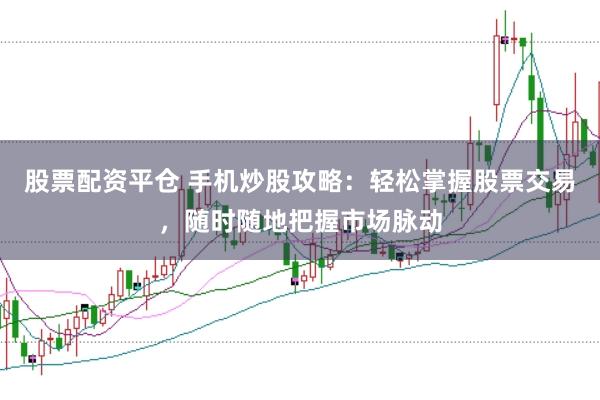 股票配资平仓 手机炒股攻略：轻松掌握股票交易，随时随地把握市场脉动