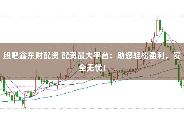 股吧鑫东财配资 配资最大平台：助您轻松盈利，安全无忧！