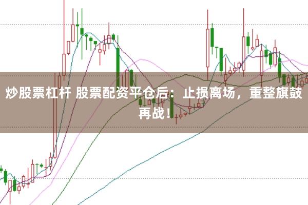 炒股票杠杆 股票配资平仓后：止损离场，重整旗鼓再战！