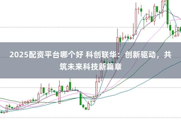 2025配资平台哪个好 科创联华：创新驱动，共筑未来科技新篇章
