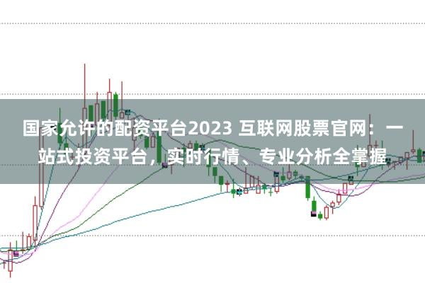 国家允许的配资平台2023 互联网股票官网：一站式投资平台，实时行情、专业分析全掌握
