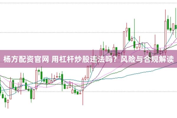 杨方配资官网 用杠杆炒股违法吗?风险与合规解读