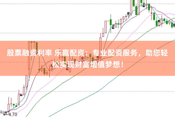 股票融资利率 乐赢配资:专业配资服务,助您轻松实现财富增值梦想!