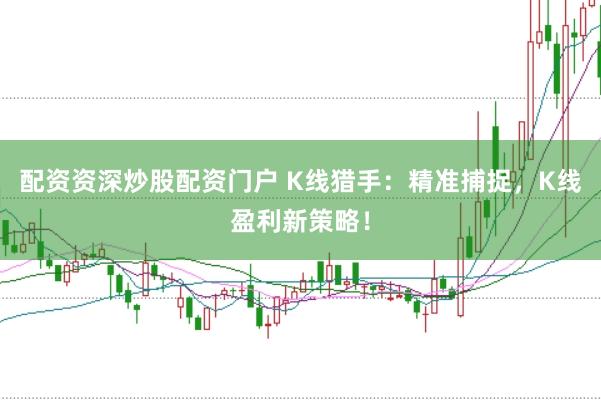 配资资深炒股配资门户 K线猎手：精准捕捉，K线盈利新策略！