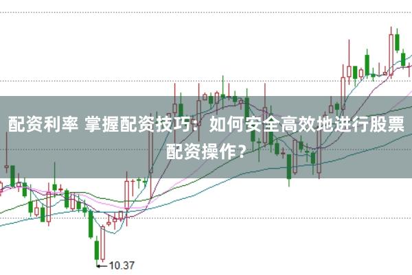 配资利率 掌握配资技巧：如何安全高效地进行股票配资操作？