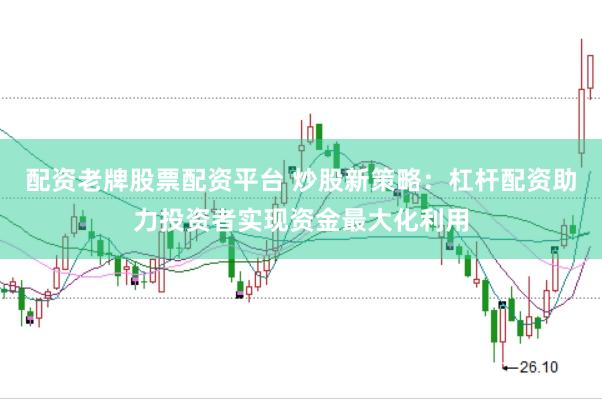 配资老牌股票配资平台 炒股新策略：杠杆配资助力投资者实现资金最大化利用