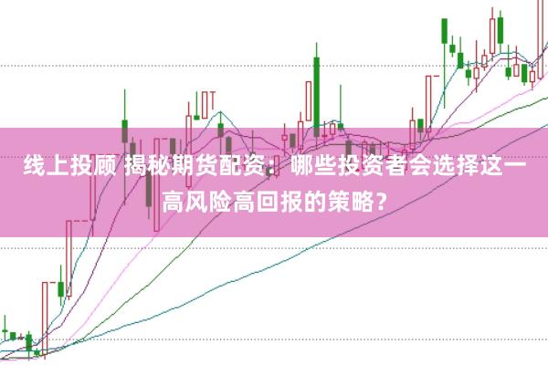线上投顾 揭秘期货配资:哪些投资者会选择这一高风险高回报的策略?