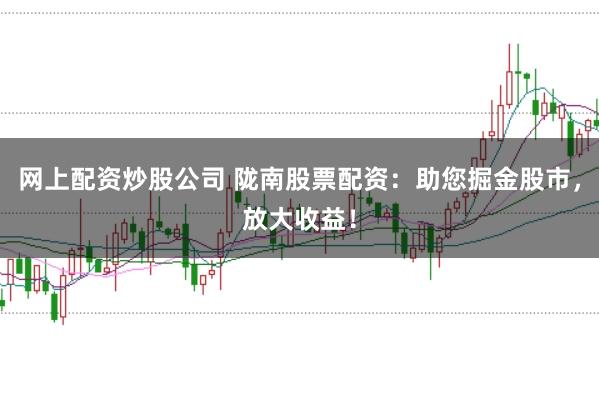 网上配资炒股公司 陇南股票配资：助您掘金股市，放大收益！