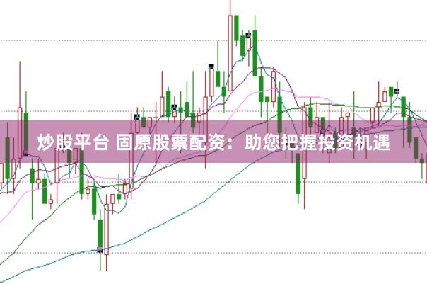 炒股平台 固原股票配资：助您把握投资机遇