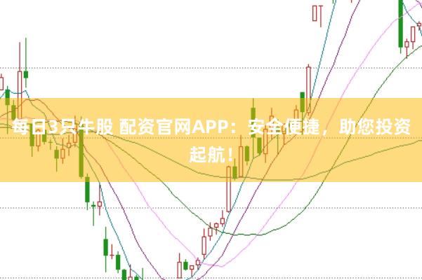 每日3只牛股 配资官网APP：安全便捷，助您投资起航！