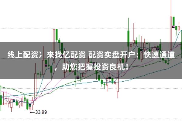 线上配资冫来找亿配资 配资实盘开户：快速通道，助您把握投资良机！