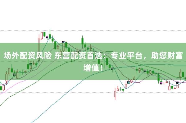 场外配资风险 东营配资首选：专业平台，助您财富增值！