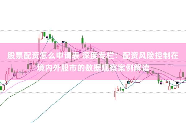 股票配资怎么申请表 深度专栏：配资风险控制在境内外股市的数据观察案例解读