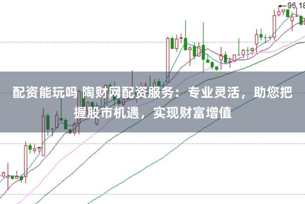 配资能玩吗 陶财网配资服务：专业灵活，助您把握股市机遇，实现财富增值