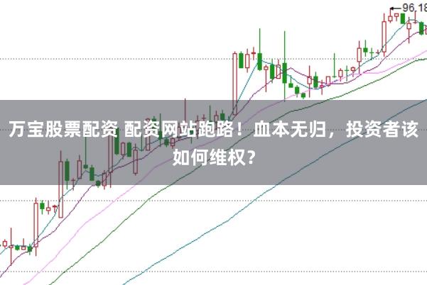 万宝股票配资 配资网站跑路！血本无归，投资者该如何维权？