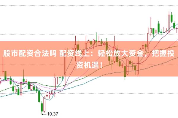 股市配资合法吗 配资线上：轻松放大资金，把握投资机遇！
