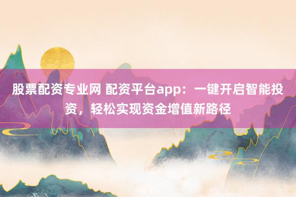 股票配资专业网 配资平台app：一键开启智能投资，轻松实现资金增值新路径