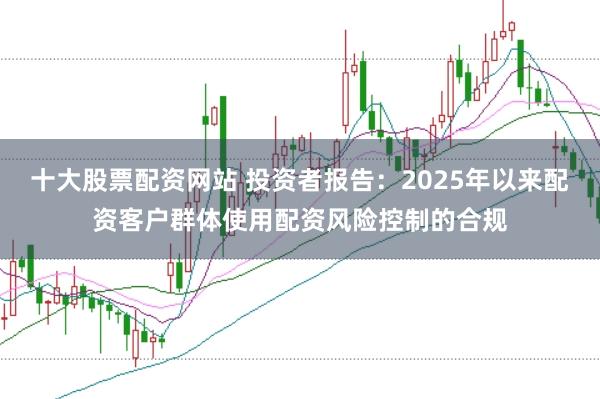 十大股票配资网站 投资者报告：2025年以来配资客户群体使用配资风险控制的合规
