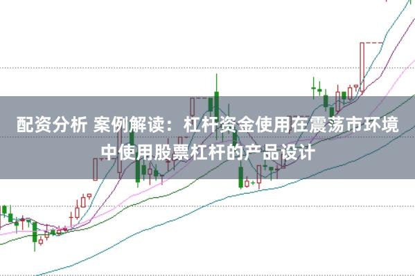 配资分析 案例解读：杠杆资金使用在震荡市环境中使用股票杠杆的产品设计