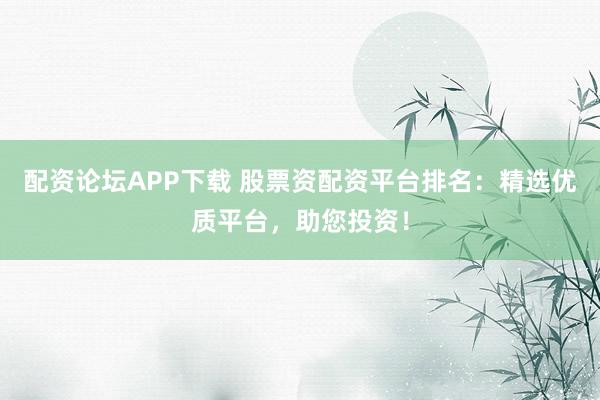 配资论坛APP下载 股票资配资平台排名：精选优质平台，助您投资！