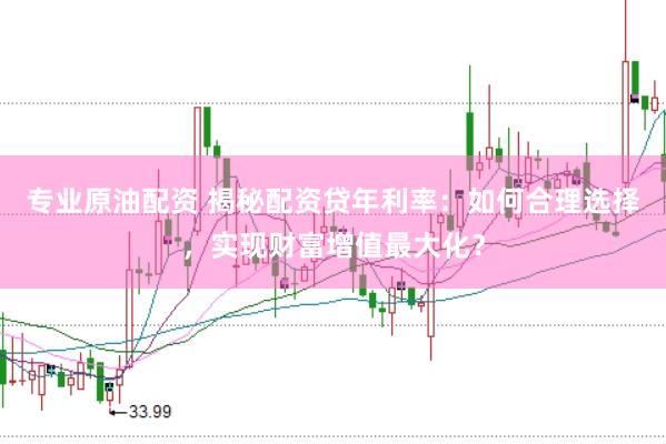 专业原油配资 揭秘配资贷年利率：如何合理选择，实现财富增值最大化？