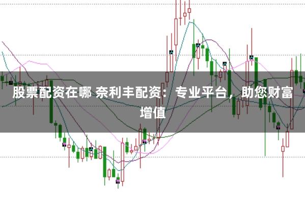 股票配资在哪 奈利丰配资：专业平台，助您财富增值