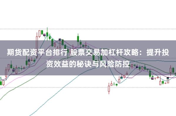 期货配资平台排行 股票交易加杠杆攻略:提升投资效益的秘诀与风险防控