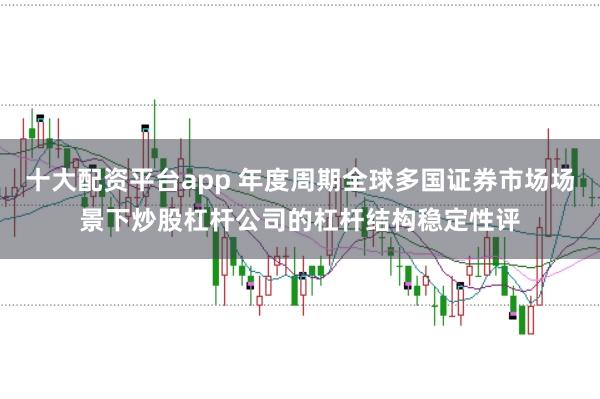 十大配资平台app 年度周期全球多国证券市场场景下炒股杠杆公司的杠杆结构稳定性评