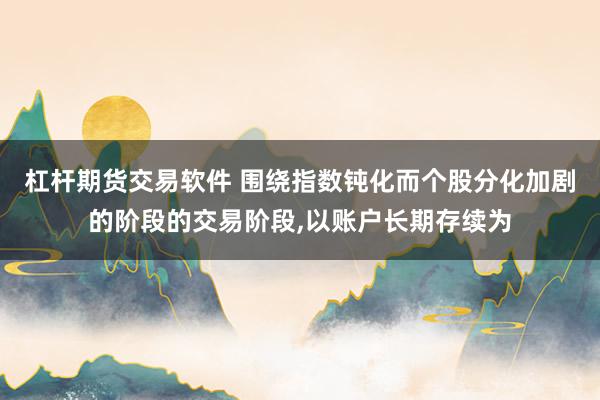 杠杆期货交易软件 围绕指数钝化而个股分化加剧的阶段的交易阶段，以账户长期存续为