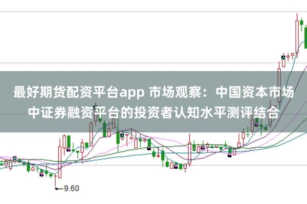 最好期货配资平台app 市场观察：中国资本市场中证券融资平台的投资者认知水平测评结合