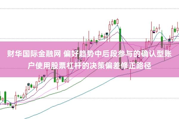 财华国际金融网 偏好趋势中后段参与的确认型账户使用股票杠杆的决策偏差修正路径