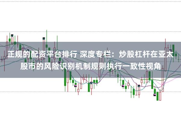 正规的配资平台排行 深度专栏:炒股杠杆在亚太股市的风险识别机制规则执行一致性视角