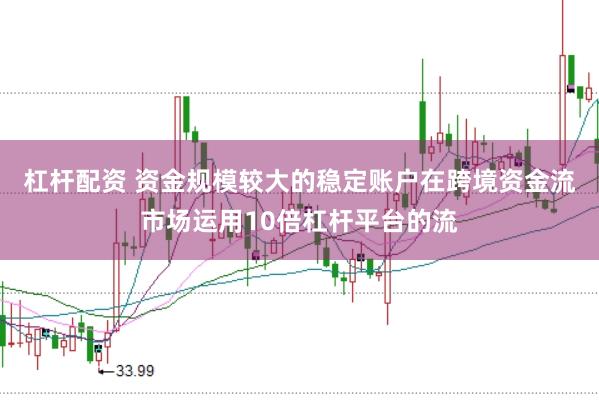 杠杆配资 资金规模较大的稳定账户在跨境资金流市场运用10倍杠杆平台的流