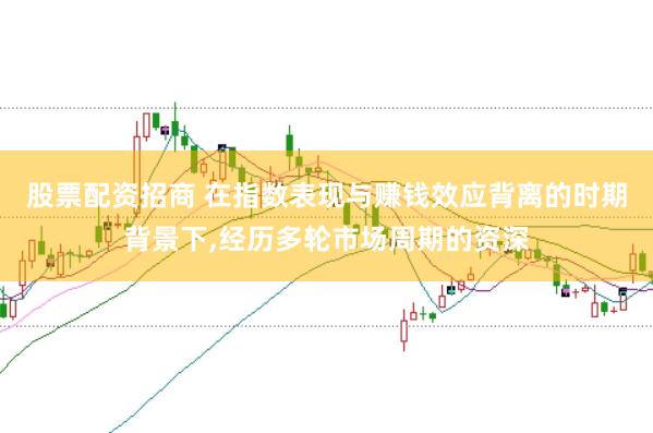 股票配资招商 在指数表现与赚钱效应背离的时期背景下,经历多轮市场周期的资深