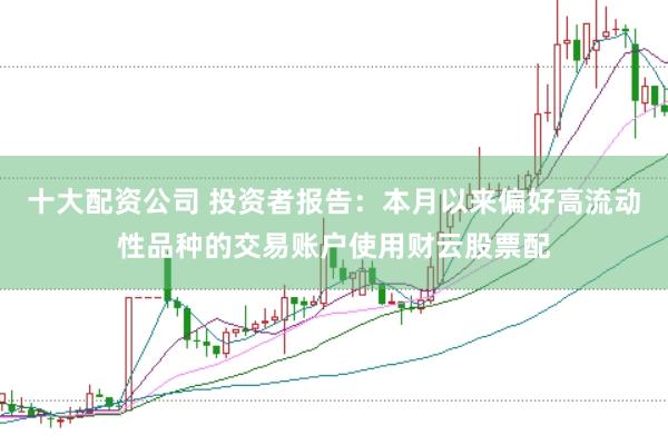 十大配资公司 投资者报告：本月以来偏好高流动性品种的交易账户使用财云股票配