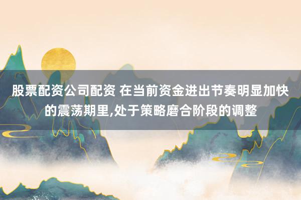 股票配资公司配资 在当前资金进出节奏明显加快的震荡期里,处于策略磨合阶段的调整