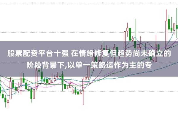 股票配资平台十强 在情绪修复但趋势尚未确立的阶段背景下,以单一策略运作为主的专